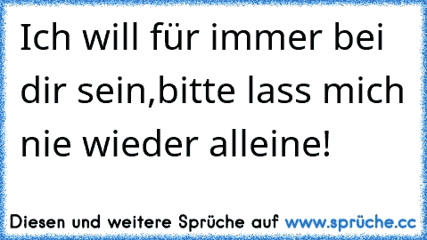 Ich will für immer bei dir sein,
bitte lass mich nie wieder alleine! ♥