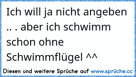 Ich will ja nicht angeben .. . aber ich schwimm schon ohne Schwimmflügel ^^