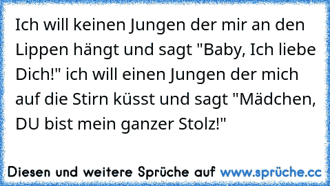 Ich will keinen Jungen der mir an den Lippen hängt und sagt "Baby, Ich liebe Dich!" ich will einen Jungen der mich auf die Stirn küsst und sagt "Mädchen, DU bist mein ganzer Stolz!" ♥ ♥