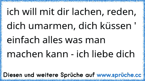 ich will mit dir lachen, reden, dich umarmen, dich küssen ' einfach alles was man machen kann - ich liebe dich 