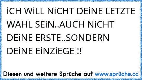 iCH WiLL NiCHT DEiNE LETZTE WAHL SEiN..AUCH NiCHT DEiNE ERSTE..SONDERN DEiNE EiNZiEGE !! 