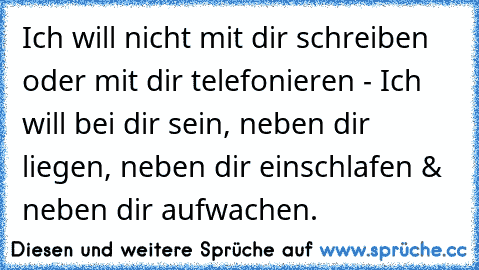 Ich will nicht mit dir schreiben oder mit dir telefonieren - Ich will bei dir sein, neben dir liegen, neben dir einschlafen & neben dir aufwachen.