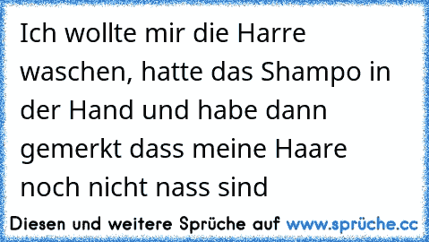 Ich wollte mir die Harre waschen, hatte das Shampo in der Hand und habe dann gemerkt dass meine Haare noch nicht nass sind