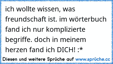 ich wollte wissen, was freundschaft ist. im wörterbuch fand ich nur komplizierte begriffe. doch in meinem herzen fand ich DICH! :*