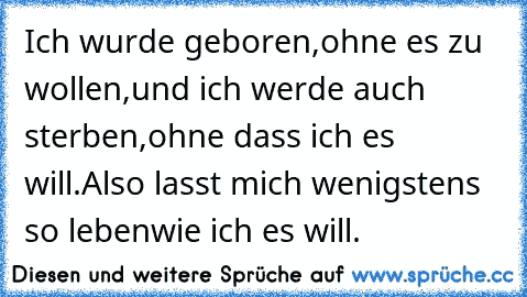 Ich wurde geboren,
ohne es zu wollen,
und ich werde auch sterben,
ohne dass ich es will.
Also lasst mich wenigstens so leben
wie ich es will.