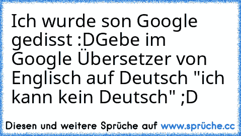 Ich wurde son Google gedisst :D
Gebe im Google Übersetzer von Englisch auf Deutsch "ich kann kein Deutsch" ;D