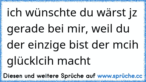 ich wünschte du wärst jz gerade bei mir, weil du der einzige bist der mcih glücklcih macht 