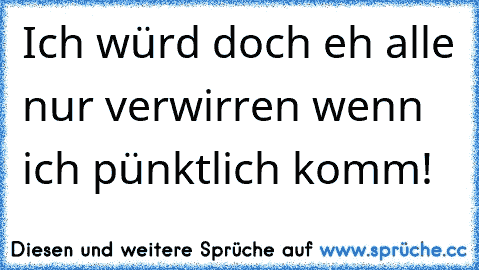 Ich würd doch eh alle nur verwirren wenn ich pünktlich komm!