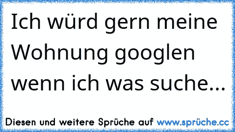 Ich würd gern meine Wohnung googlen wenn ich was suche...