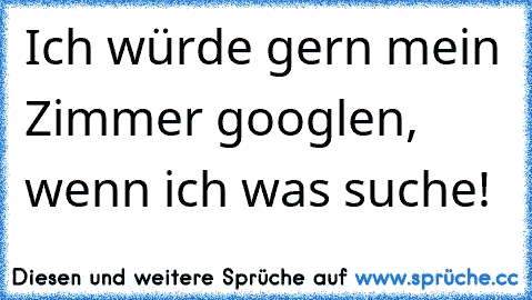 Ich würde gern mein Zimmer googlen, wenn ich was suche!