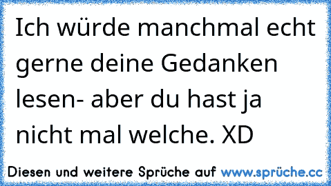 Ich würde manchmal echt gerne deine Gedanken lesen- aber du hast ja nicht mal welche. XD