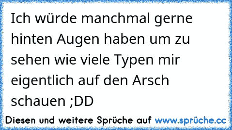 Ich würde manchmal gerne hinten Augen haben um zu sehen wie viele Typen mir eigentlich auf den Arsch schauen ;DD