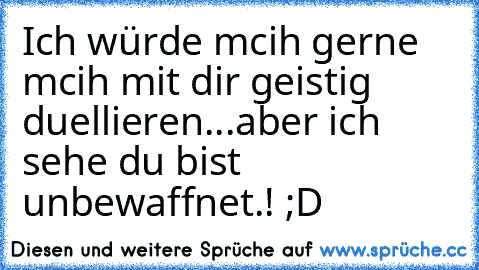 Ich würde mcih gerne mcih mit dir geistig duellieren...aber ich sehe du bist unbewaffnet.! ;D