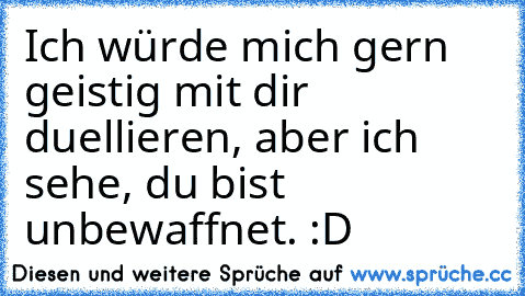 Ich würde mich gern geistig mit dir duellieren, aber ich sehe, du bist unbewaffnet. :D