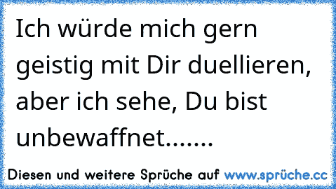 Ich würde mich gern geistig mit Dir duellieren, aber ich sehe, Du bist unbewaffnet.......