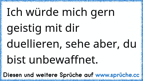 Ich würde mich gern geistig mit dir duellieren, sehe aber, du bist unbewaffnet.