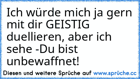 Ich würde mich ja gern mit dir GEISTIG duellieren, aber ich sehe -
Du bist unbewaffnet!