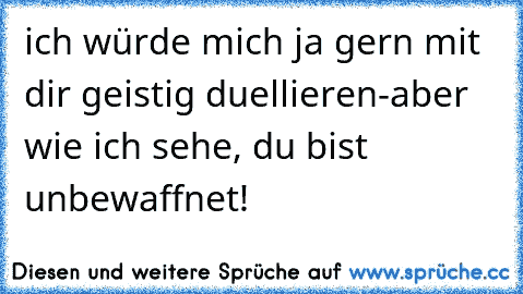 ich würde mich ja gern mit dir geistig duellieren-aber wie ich sehe, du bist unbewaffnet!