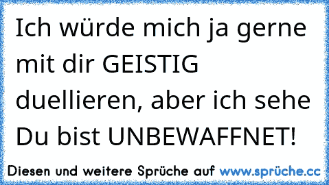 Ich würde mich ja gerne mit dir GEISTIG duellieren, aber ich sehe Du bist UNBEWAFFNET!