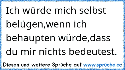 Ich würde mich selbst belügen,
wenn ich behaupten würde,
dass du mir nichts bedeutest. ♥