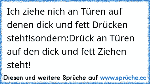 Ich ziehe nich an Türen auf denen dick und fett Drücken steht!
sondern:
Drück an Türen auf den dick und fett Ziehen steht!