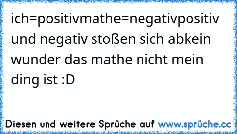 ich=positiv
mathe=negativ
positiv und negativ stoßen sich ab
kein wunder das mathe nicht mein ding ist :D