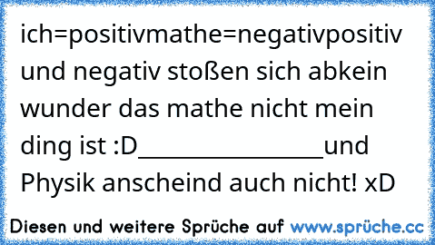 ich=positiv
mathe=negativ
positiv und negativ stoßen sich ab
kein wunder das mathe nicht mein ding ist :D
_________________
und Physik anscheind auch nicht! xD