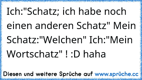 Ich:"Schatz; ich habe noch einen anderen Schatz" Mein Schatz:"Welchen" Ich:"Mein Wortschatz" ! :D haha