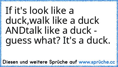 If it's look like a duck,
walk like a duck AND
talk like a duck - guess what? 
It's a duck.