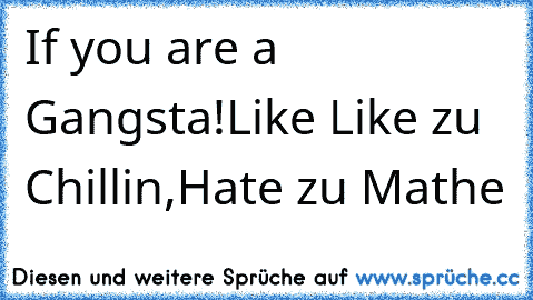If you are a Gangsta!Like Like zu Chillin,Hate zu Mathe