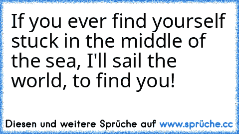 If you ever find yourself stuck in the middle of the sea, I'll sail the world, to find you! ♥