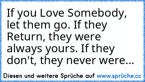 If you Love Somebody, let them go. If they Return, they were always yours. If they don't, they never were...