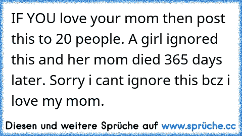 IF YOU love your mom then post this to 20 people. A girl ignored this and her mom died 365 days later. Sorry i cant ignore this bcz i love my mom.