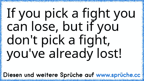 If you pick a fight you can lose, but if you don't pick a fight, you've already lost!