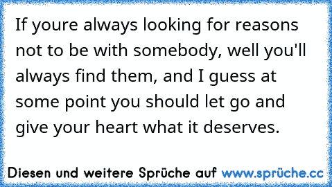 If you´re always looking for reasons not to be with somebody, well you'll always find them, and I guess at some point you should let go and give your heart what it deserves.