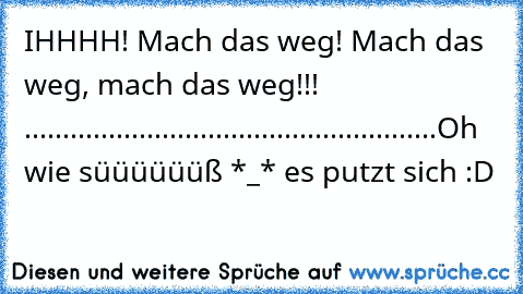 IHHHH! Mach das weg! Mach das weg, mach das weg!!! ......................................................
Oh wie süüüüüüß *_* es putzt sich ♥
:D