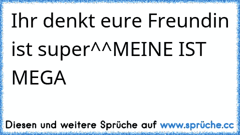 Ihr denkt eure Freundin ist super^^
MEINE IST MEGA ♥ ♥