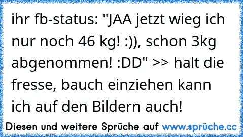 ihr fb-status: "JAA jetzt wieg ich nur noch 46 kg! :)), schon 3kg abgenommen! :DD" >> halt die fresse, bauch einziehen kann ich auf den Bildern auch!