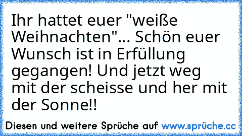 Ihr hattet euer "weiße Weihnachten"... Schön euer Wunsch ist in Erfüllung gegangen! Und jetzt weg mit der scheisse und her mit der Sonne!!