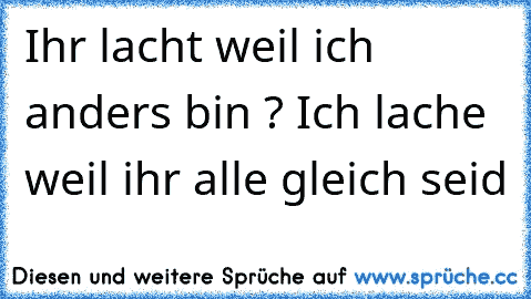 Ihr lacht weil ich anders bin ? Ich lache weil ihr alle gleich seid ♥