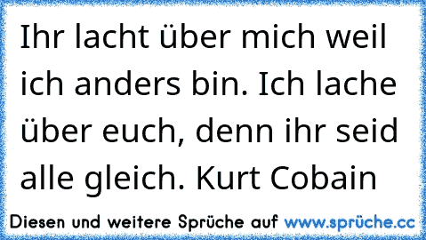 Ihr lacht über mich weil ich anders bin. Ich lache über euch, denn ihr seid alle gleich. Kurt Cobain