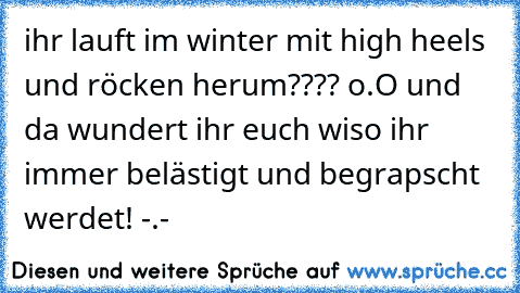 ihr lauft im winter mit high heels und röcken herum???? o.O und da wundert ihr euch wiso ihr immer belästigt und begrapscht werdet! -.-