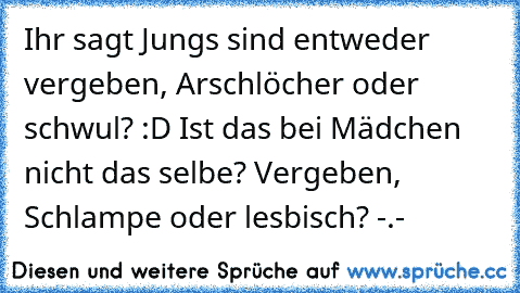 Ihr sagt Jungs sind entweder vergeben, Arschlöcher oder schwul? :D Ist das bei Mädchen nicht das selbe? Vergeben, Schlampe oder lesbisch? -.-