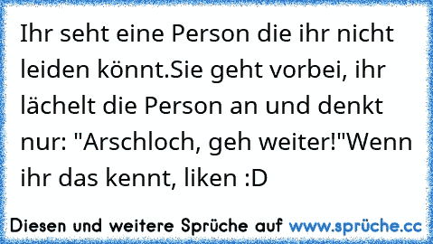 Ihr seht eine Person die ihr nicht leiden könnt.
Sie geht vorbei, ihr lächelt die Person an und denkt nur: "Arschloch, geh weiter!"
Wenn ihr das kennt, liken :D