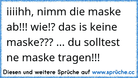 iiiihh, nimm die maske ab!!! wie!? das is keine maske??? ... du solltest ne maske tragen!!!