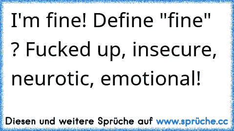 I'm fine! Define "fine" ? Fucked up, insecure, neurotic, emotional!