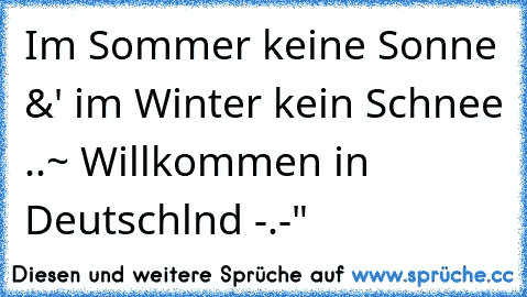 Im Sommer keine Sonne &' im Winter kein Schnee ..
~ Willkommen in Deutschlαnd -.-"