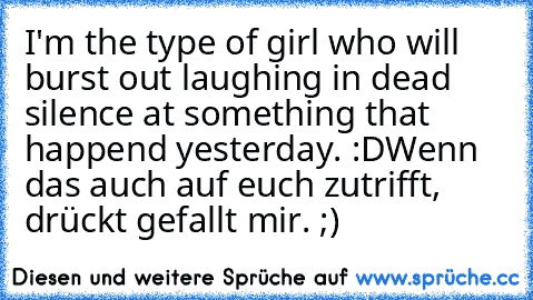 I'm the type of girl who will burst out laughing in dead silence at something that happend yesterday. :D
Wenn das auch auf euch zutrifft, drückt gefallt mir. ;)