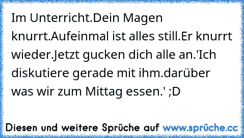 Im Unterricht.
Dein Magen knurrt.
Aufeinmal ist alles still.
Er knurrt wieder.
Jetzt gucken dich alle an.
'Ich diskutiere gerade mit ihm.darüber was wir zum Mittag essen.' ;D