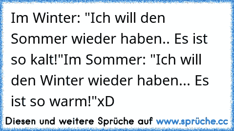 Im Winter: "Ich will den Sommer wieder haben.. Es ist so kalt!"
Im Sommer: "Ich will den Winter wieder haben... Es ist so warm!"
xD